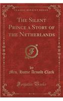 The Silent Prince a Story of the Netherlands (Classic Reprint)