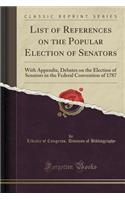List of References on the Popular Election of Senators: With Appendix, Debates on the Election of Senators in the Federal Convention of 1787 (Classic Reprint)(English)