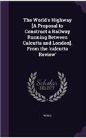 World's Highway [A Proposal to Construct a Railway Running Between Calcutta and London]. From the 'calcutta Review'