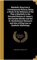 Macbeth, King Lear & Contemporary History; Being a Study of the Relations of the Play of Macbeth to the Personal History of James I, the Darnley Murder and the St. Bartholomew Massacre and Also of King Lear as Symbolic Mythology