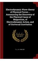 Electrodynamic Wave-Theory of Physical Forces ... Announcing the Discovery of the Physical Cause of Magnetism, of Electrodynamic Action, and of Universal Gravitation