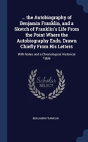 ... the Autobiography of Benjamin Franklin, and a Sketch of Franklin's Life From the Point Where the Autobiography Ends, Drawn Chiefly From His Letters: With Notes and a Chronological Historical Table
