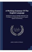 Working Grammar Of The English Language: Designed To Give In Simple Statement The Principles And Methods Of Correct English Speech And Writting