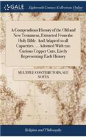 A Compendious History of the Old and New Testament, Extracted from the Holy Bible. and Adapted to All Capacities. ... Adorned with 120 Curious Copper Cuts, Lively Representing Each History