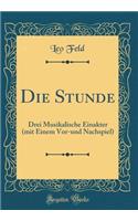 Die Stunde: Drei Musikalische Einakter (Mit Einem Vor-Und Nachspiel) (Classic Reprint): Drei Musikalische Einakter (Mit Einem Vor-Und Nachspiel) (Classic Reprint)