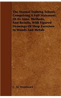 The Manual Training School, Comprising A Full Statement Of Its Aims, Methods, And Results, With Figured Drawings Of Shop Exercises In Woods And Metals