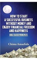 How to Start a Successful Business Without Money and Enjoy Financial Freedom and Happiness: Bible Based Principles(English)