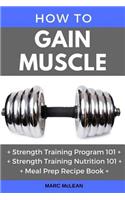 How to Gain Muscle: Three Manuscripts: Strength Training Program 101 + Strength Training Nutrition 101 + Meal Prep Recipe Book: Three Manuscripts: Strength Training Program 101 + Strength Training Nutrition 101 + Meal Prep Recipe Book