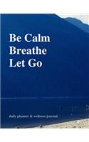 Be Calm. Breathe. Let Go. Daily Planner & Wellness Journal