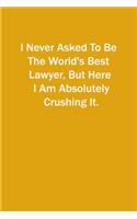 I Never Asked To Be The World's Best Lawyer, But Here I Am Absolutely Crushing It.: 6x9 Lined Notebook, Gift For a Friend or a Colleague (Gift For Someone You Love)