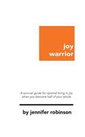 Joy Warrior: A Survival Guide for Optimal Living in Joy When You Become Half of Your Whole