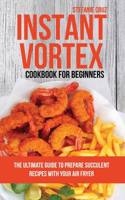 Instant Vortex Cookbook for Beginners: The Ultimate Guide to Prepare Succulent Recipes with Your Air Fryer