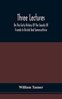 Three Lectures On The Early History Of The Society Of Friends In Bristol And Somersetshire