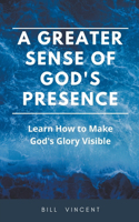 Greater Sense of God's Presence: Learn How to Make God's Glory Visible