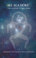 Ke Ala Hoku - the Pathway to the Stars: Awakening the Ancient Soul of the Body