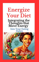 Energize Your Diet: Integrating the Thoughts that Move Energy into Your Eating Habits