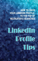 LinkedIn Profile Tips: How To Drive Your LinkedIn Profile To The Top Of Recruiter'S Searches: Resume Optimization Techniques