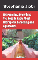 Hydroponics Everything You Need to Know About Hydroponic Gardening and Aquaponics: (1 Greenhouse Gardening for Beginners, Aquaponic Gardening, Secrets of the Vegetable Garden, Build Your)
