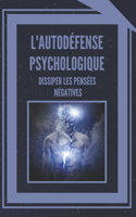L'Autodéfense Psychologique Dissiper Les Pensées Négatives: Apprenez à contrôler votre esprit et à éliminer les énergies négatives !