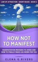How Not to Manifest: Manifestation Mistakes to AVOID and How to Finally Make LOA Work for You(2 Law of Attraction Short Reads)