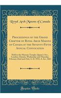 Proceedings of the Grand Chapter of Royal Arch Masons of Canada at the Seventy-Fifth Annual Convocation: Held in the Masonic Temple, Queen's Ave., London, Ontario, Wednesday and Thursday, February 22nd and 23rd, A. D. 1933, A. Inv. 2463 (Classic Re