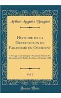 Histoire de la Destruction Du Paganisme En Occident, Vol. 2: Ouvrage CouronnÃ© Par l'AcadÃ©mie Royale Des Inscriptions Et Belles-Lettres, En l'AnnÃ©e 1832 (Classic Reprint)