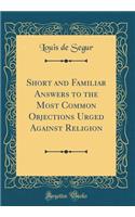 Short and Familiar Answers to the Most Common Objections Urged Against Religion (Classic Reprint)