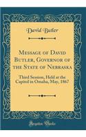 Message of David Butler, Governor of the State of Nebraska: Third Session, Held at the Capitol in Omaha, May, 1867 (Classic Reprint): Third Session, Held at the Capitol in Omaha, May, 1867 (Classic Reprint)