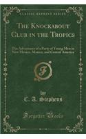 The Knockabout Club in the Tropics: The Adventures of a Party of Young Men in New Mexico, Mexico, and Central America (Classic Reprint)