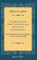 Das Mary J. Drexel Home Und Philadelphia Mutterhaus Fï¿½r Diakonissen: Bericht ï¿½ber Die Grundsteinlegung Am 11; November 1886 (Classic Reprint): Bericht ï¿½ber Die Grundsteinlegung Am 11; November 1886 (Classic Reprint)