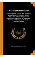 Classical Dictionary: Containing a Full Account of all the Proper Names Mentioned in Ancient Authors, With Tables of Coins, Weights, and Measures, in use Among the Greeks
