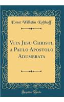 Vita Jesu Christi, a Paulo Apostolo Adumbrata (Classic Reprint)