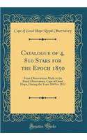 Catalogue of 4, 810 Stars for the Epoch 1850: From Observations Made at the Royal Observatory, Cape of Good Hope, During the Years 1849 to 1852 (Classic Reprint)