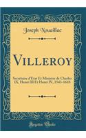 Villeroy: Secrétaire d'État Et Ministre de Charles IX, Henri III Et Henri IV, 1543-1610 (Classic Reprint)