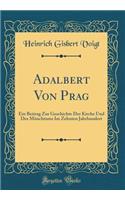 Adalbert Von Prag: Ein Beitrag Zur Geschichte Der Kirche Und Des Mönchtums Im Zehnten Jahrhundert (Classic Reprint)