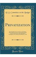 Privatization: Hearings Before the Committee on the Budget, House of Representatives, One Hundred Fourth Congress, First Session; Hearings Held in Washington, DC, February 28 and March 1, 1995 (Classic Reprint)