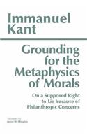 Grounding for the Metaphysics of Morals: With on a Supposed Right to Lie Because of Philanthropic Concerns
