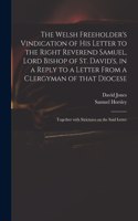 Welsh Freeholder's Vindication of His Letter to the Right Reverend Samuel, Lord Bishop of St. David's, in a Reply to a Letter From a Clergyman of That Diocese