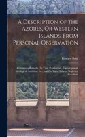 Description of the Azores, Or Western Islands. From Personal Observation: Comprising Remarks On Their Peculiarities, Topographical, Geological, Statistical, Etc., and On Their Hitherto Neglected Condition