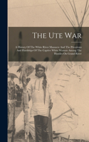 Ute War: A History Of The White River Massacre And The Privations And Hardships Of The Captive White Women Among The Hostiles On Grand River