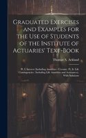Graduated Exercises and Examples for the Use of Students of the Institute of Actuaries' Text-Book: Pt. I. Interest (Including Annuities - Certain). Pt. Ii. Life Contingencies ( Including Life Annuities and Assurances). With Solutions