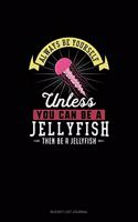 Always Be Yourself Unless You Can Be A Jellyfish Then Be A Jellyfish: (Bucket List Journal)