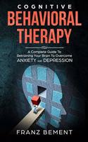 Cognitive Behavioral Therapy: A Complete Guide to Retraining Your Brain to Overcome Anxiety and Depression