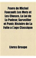 Uvre de Michel Foucault: Les Mots Et Les Choses, La Loi de La Pudeur, Surveiller Et Punir, Histoire de La Folie A L'Age Classique, Histoire de