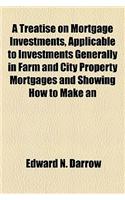 A Treatise on Mortgage Investments, Applicable to Investments Generally in Farm and City Property Mortgages and Showing How to Make an