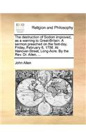 The Destruction of Sodom Improved, as a Warning to Great-Britain. a Sermon Preached on the Fast-Day, Friday, February 6, 1756. at Hanover-Street, Long-Acre. by the Rev. Dr. Allen, ...