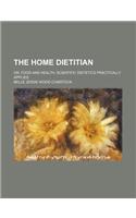 The Home Dietitian; Or, Food and Health Scientific Dietetics Practically Applied