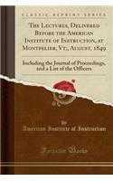 The Lectures, Delivered Before the American Institute of Instruction, at Montpelier, Vt;, August, 1849: Including the Journal of Proceedings, and a List of the Officers (Classic Reprint)