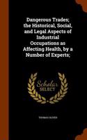 Dangerous Trades; The Historical, Social, and Legal Aspects of Industrial Occupations as Affecting Health, by a Number of Experts;