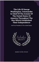 The Life Of George Washington, Commander In Chief Of The Armies Of The United States Of America Throughout The War Which Established Their Independence